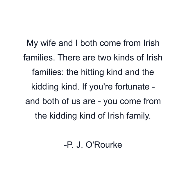 My wife and I both come from Irish families. There are two kinds of Irish families: the hitting kind and the kidding kind. If you're fortunate - and both of us are - you come from the kidding kind of Irish family.