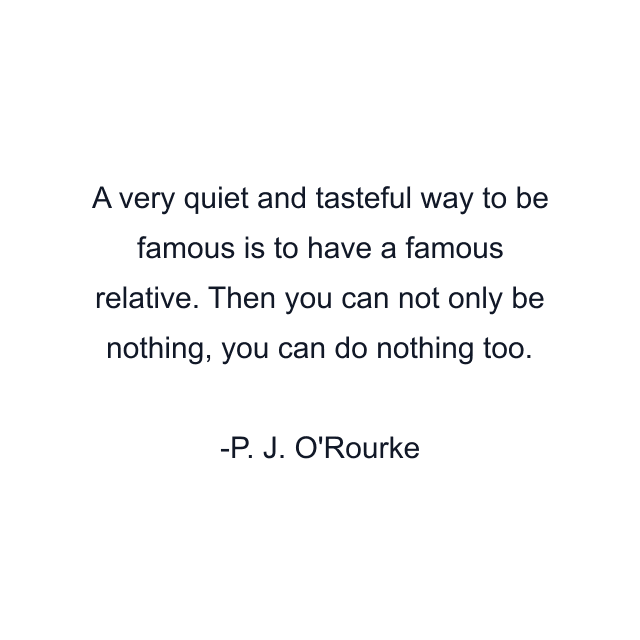 A very quiet and tasteful way to be famous is to have a famous relative. Then you can not only be nothing, you can do nothing too.