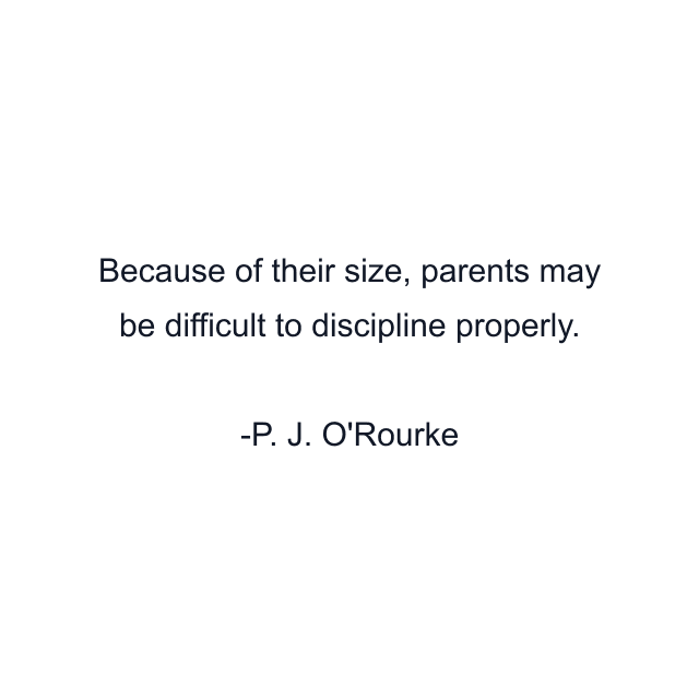 Because of their size, parents may be difficult to discipline properly.