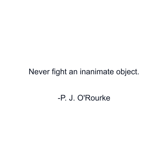 Never fight an inanimate object.