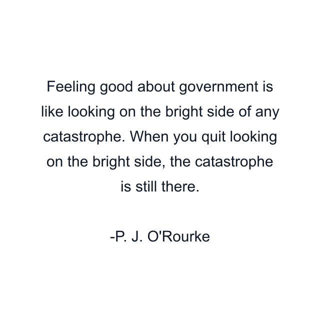 Feeling good about government is like looking on the bright side of any catastrophe. When you quit looking on the bright side, the catastrophe is still there.