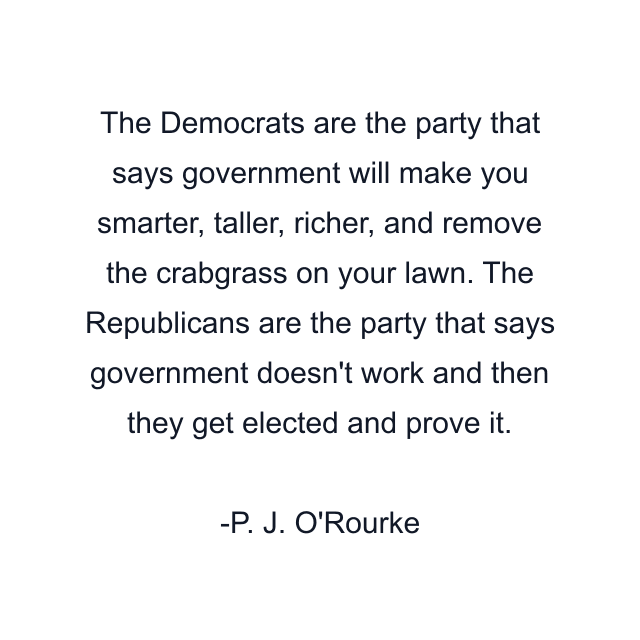 The Democrats are the party that says government will make you smarter, taller, richer, and remove the crabgrass on your lawn. The Republicans are the party that says government doesn't work and then they get elected and prove it.