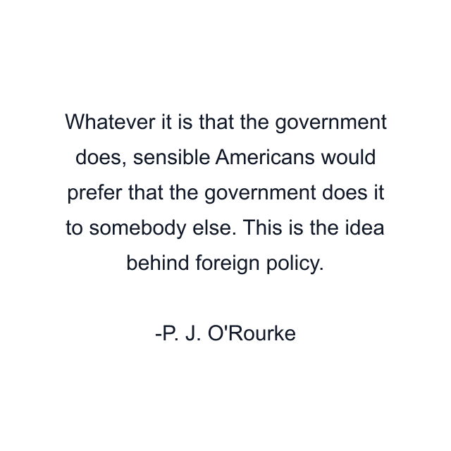 Whatever it is that the government does, sensible Americans would prefer that the government does it to somebody else. This is the idea behind foreign policy.