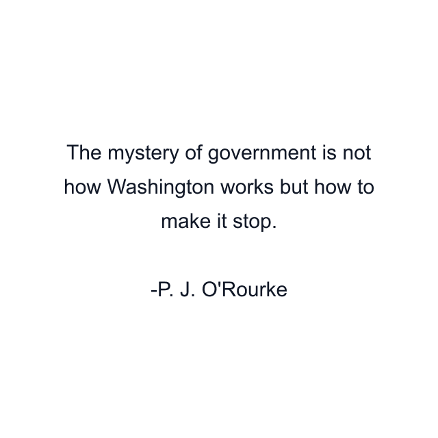 The mystery of government is not how Washington works but how to make it stop.