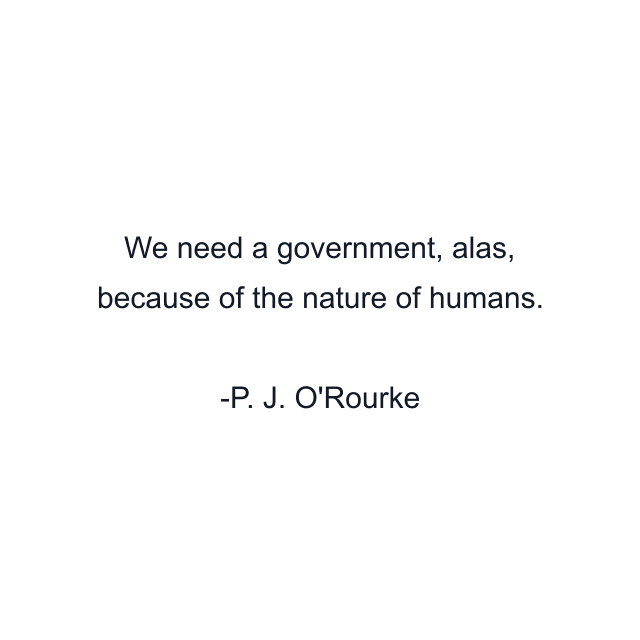 We need a government, alas, because of the nature of humans.