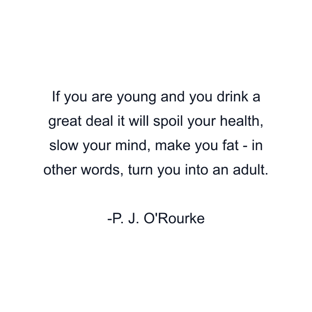 If you are young and you drink a great deal it will spoil your health, slow your mind, make you fat - in other words, turn you into an adult.