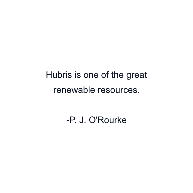 Hubris is one of the great renewable resources.