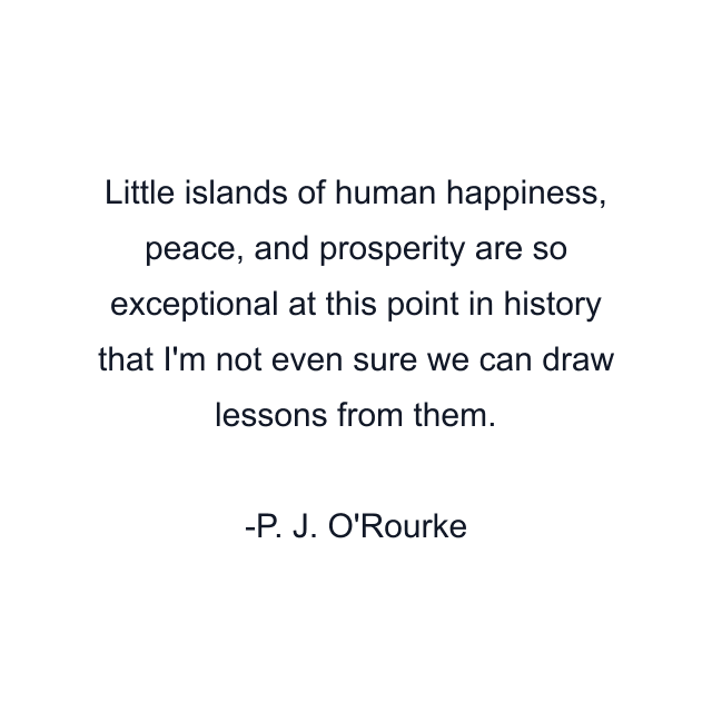 Little islands of human happiness, peace, and prosperity are so exceptional at this point in history that I'm not even sure we can draw lessons from them.