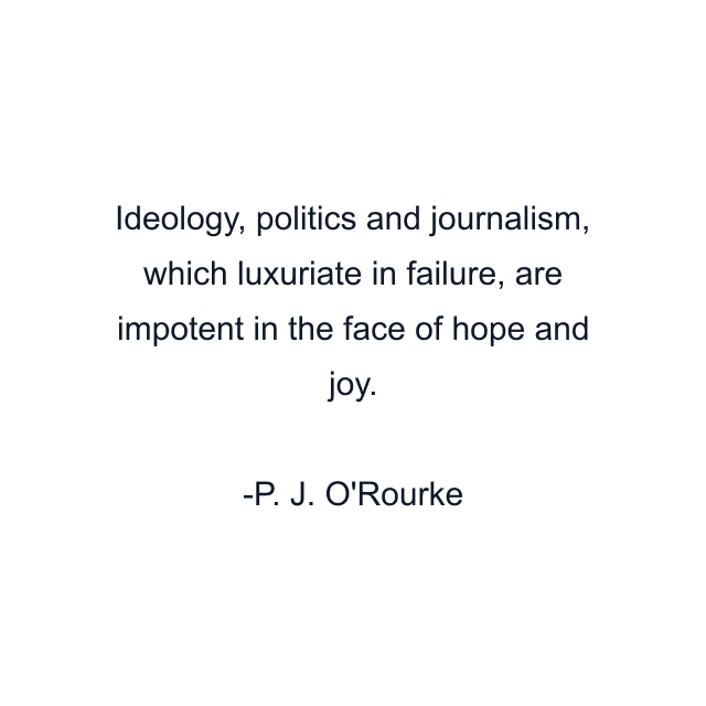 Ideology, politics and journalism, which luxuriate in failure, are impotent in the face of hope and joy.