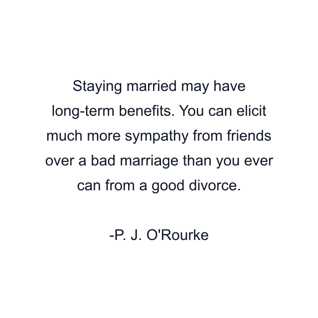 Staying married may have long-term benefits. You can elicit much more sympathy from friends over a bad marriage than you ever can from a good divorce.