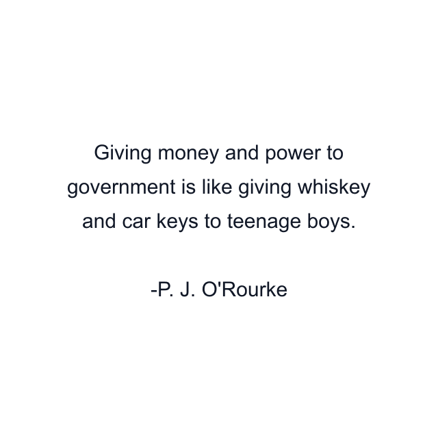 Giving money and power to government is like giving whiskey and car keys to teenage boys.