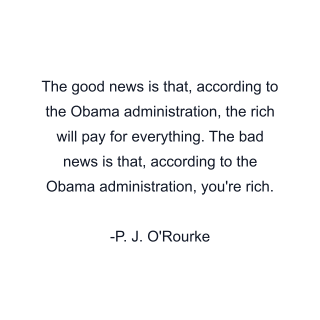 The good news is that, according to the Obama administration, the rich will pay for everything. The bad news is that, according to the Obama administration, you're rich.