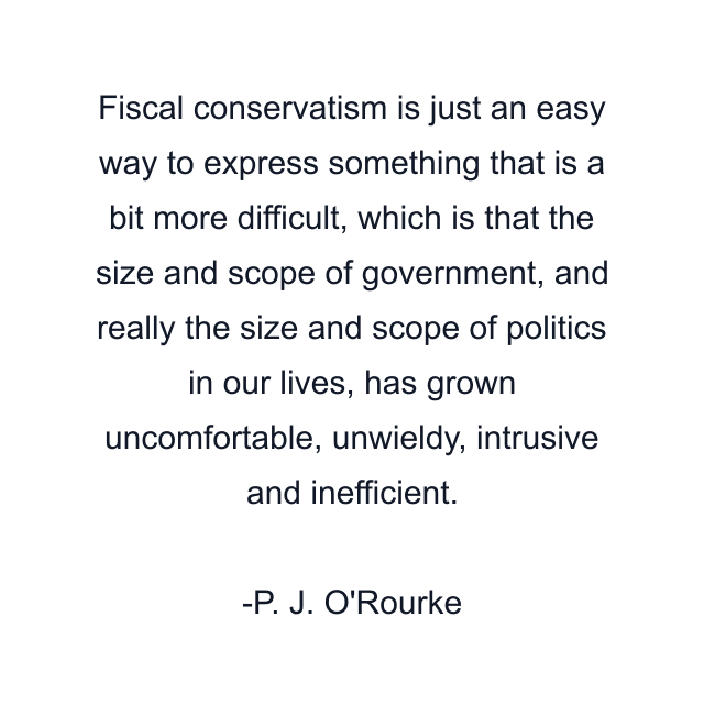 Fiscal conservatism is just an easy way to express something that is a bit more difficult, which is that the size and scope of government, and really the size and scope of politics in our lives, has grown uncomfortable, unwieldy, intrusive and inefficient.