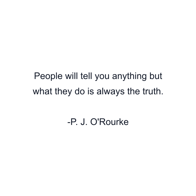 People will tell you anything but what they do is always the truth.