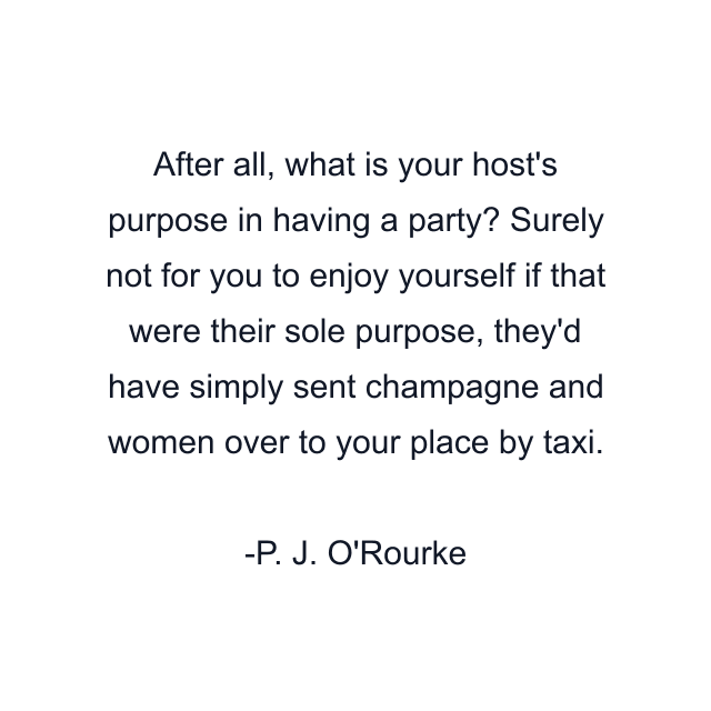 After all, what is your host's purpose in having a party? Surely not for you to enjoy yourself if that were their sole purpose, they'd have simply sent champagne and women over to your place by taxi.