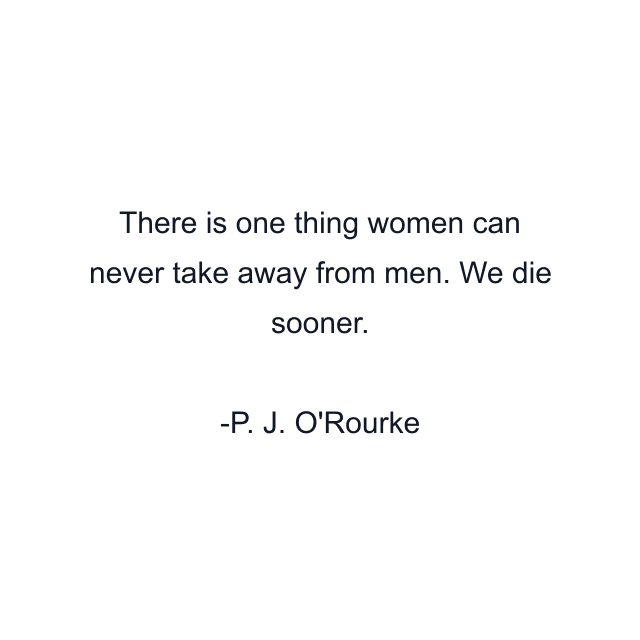 There is one thing women can never take away from men. We die sooner.