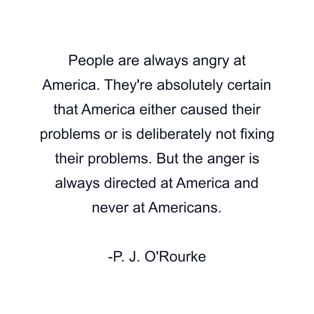 People are always angry at America. They're absolutely certain that America either caused their problems or is deliberately not fixing their problems. But the anger is always directed at America and never at Americans.