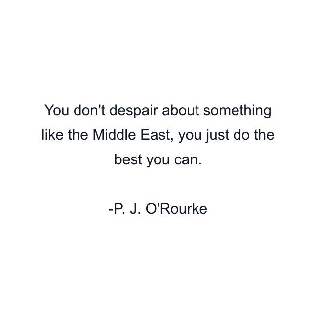 You don't despair about something like the Middle East, you just do the best you can.