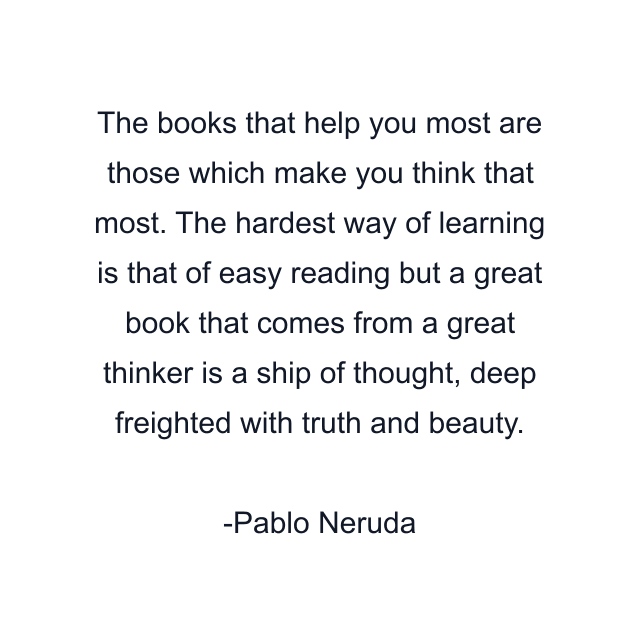 The books that help you most are those which make you think that most. The hardest way of learning is that of easy reading but a great book that comes from a great thinker is a ship of thought, deep freighted with truth and beauty.