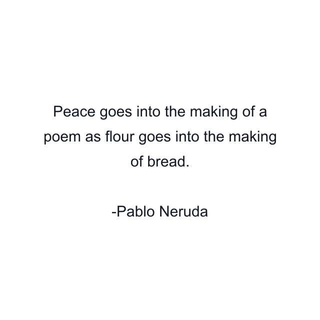 Peace goes into the making of a poem as flour goes into the making of bread.