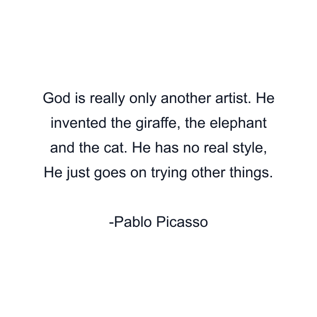 God is really only another artist. He invented the giraffe, the elephant and the cat. He has no real style, He just goes on trying other things.