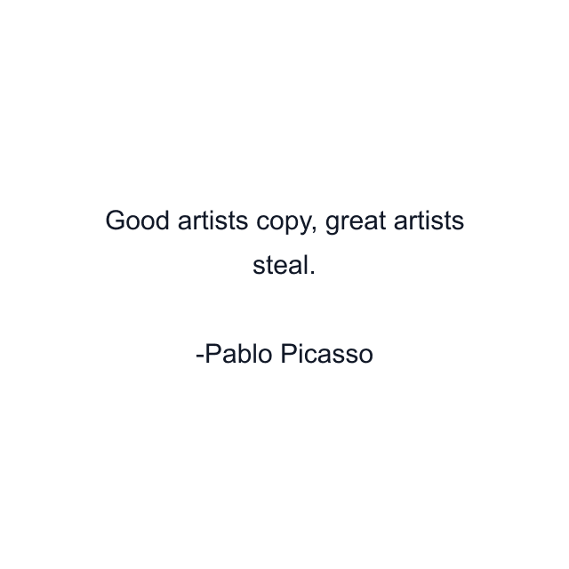 Good artists copy, great artists steal.