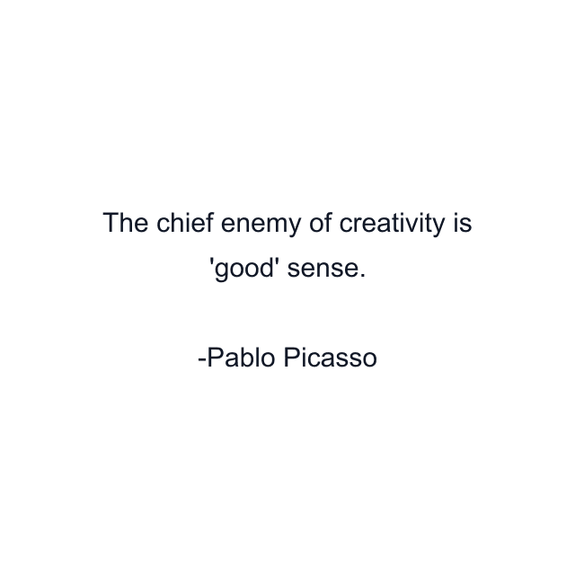 The chief enemy of creativity is 'good' sense.