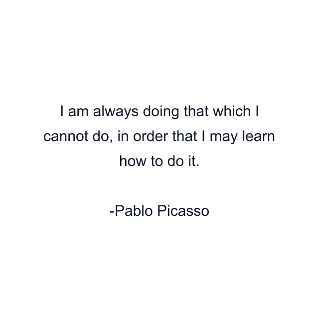 I am always doing that which I cannot do, in order that I may learn how to do it.