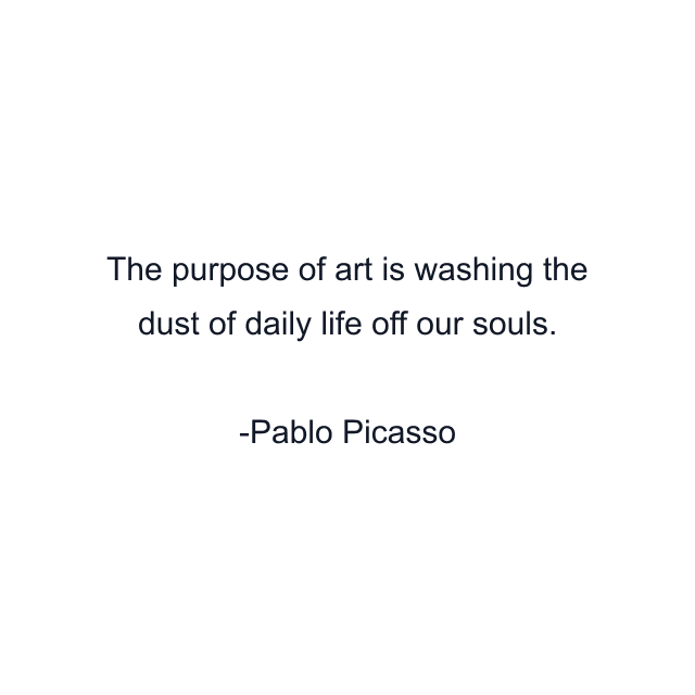 The purpose of art is washing the dust of daily life off our souls.