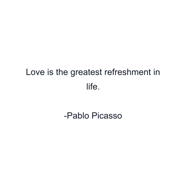 Love is the greatest refreshment in life.