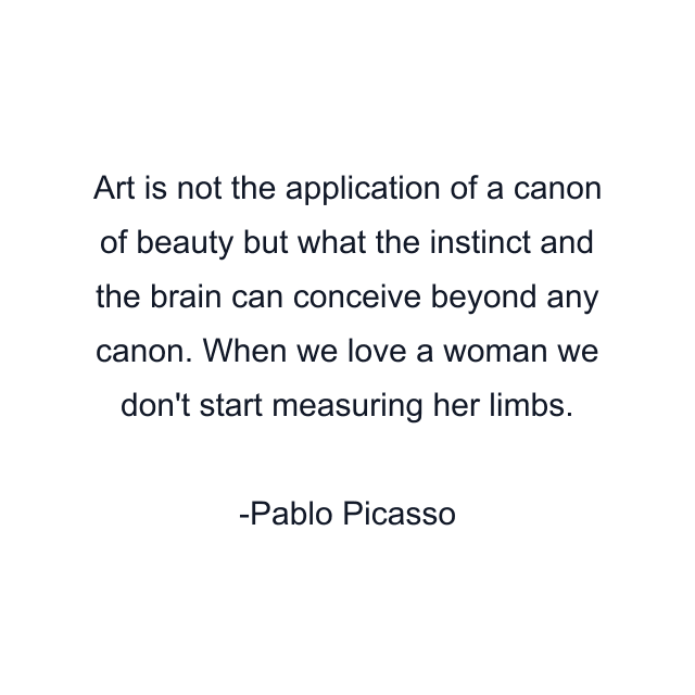 Art is not the application of a canon of beauty but what the instinct and the brain can conceive beyond any canon. When we love a woman we don't start measuring her limbs.