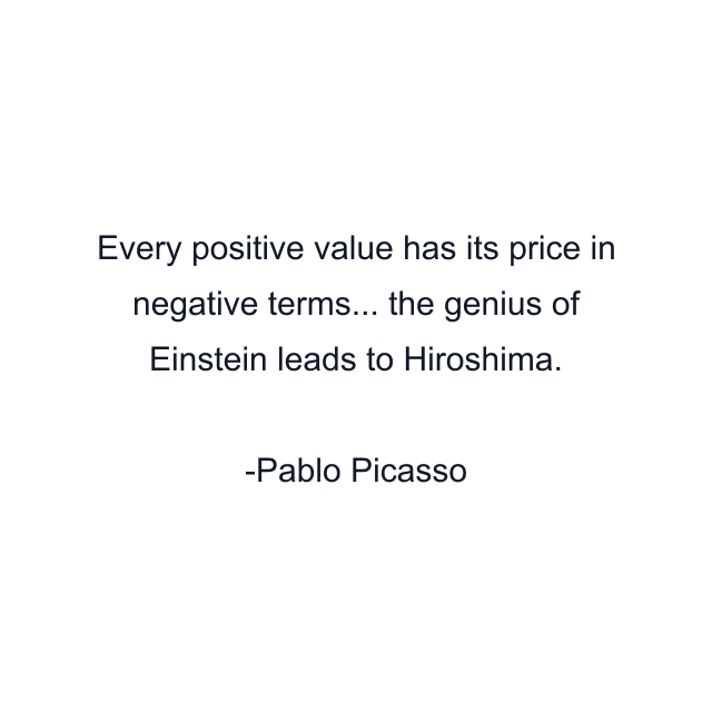 Every positive value has its price in negative terms... the genius of Einstein leads to Hiroshima.