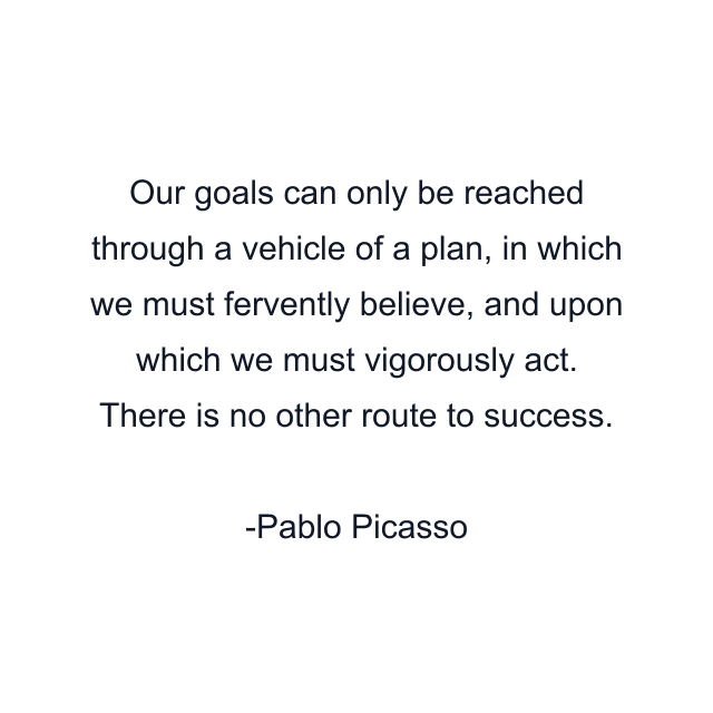 Our goals can only be reached through a vehicle of a plan, in which we must fervently believe, and upon which we must vigorously act. There is no other route to success.