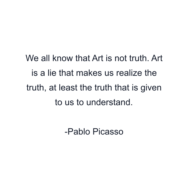 We all know that Art is not truth. Art is a lie that makes us realize the truth, at least the truth that is given to us to understand.