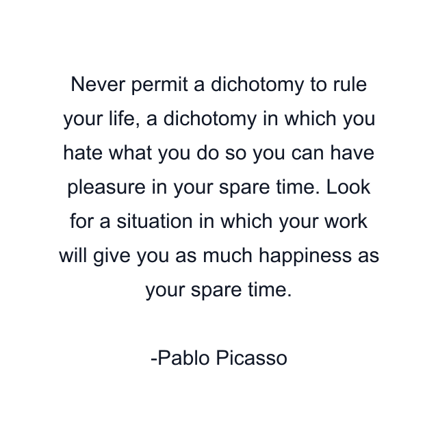 Never permit a dichotomy to rule your life, a dichotomy in which you hate what you do so you can have pleasure in your spare time. Look for a situation in which your work will give you as much happiness as your spare time.