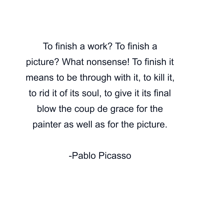 To finish a work? To finish a picture? What nonsense! To finish it means to be through with it, to kill it, to rid it of its soul, to give it its final blow the coup de grace for the painter as well as for the picture.