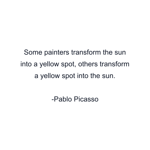 Some painters transform the sun into a yellow spot, others transform a yellow spot into the sun.