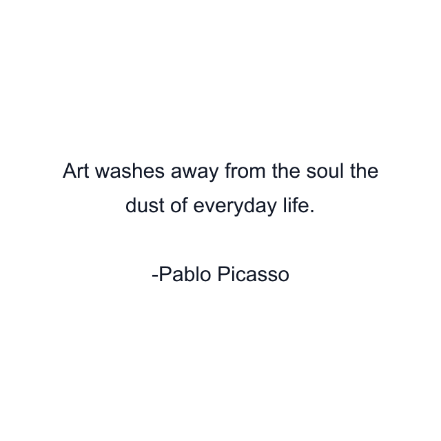 Art washes away from the soul the dust of everyday life.