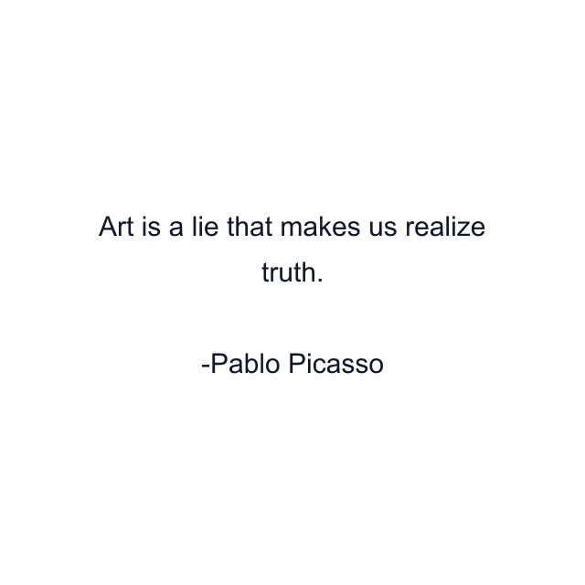 Art is a lie that makes us realize truth.