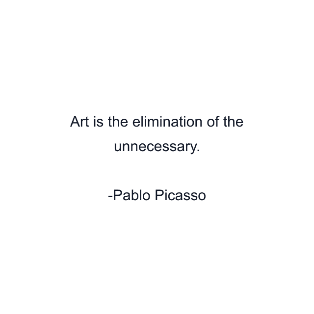 Art is the elimination of the unnecessary.