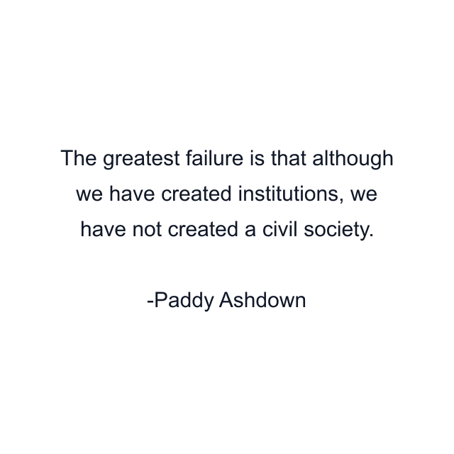 The greatest failure is that although we have created institutions, we have not created a civil society.