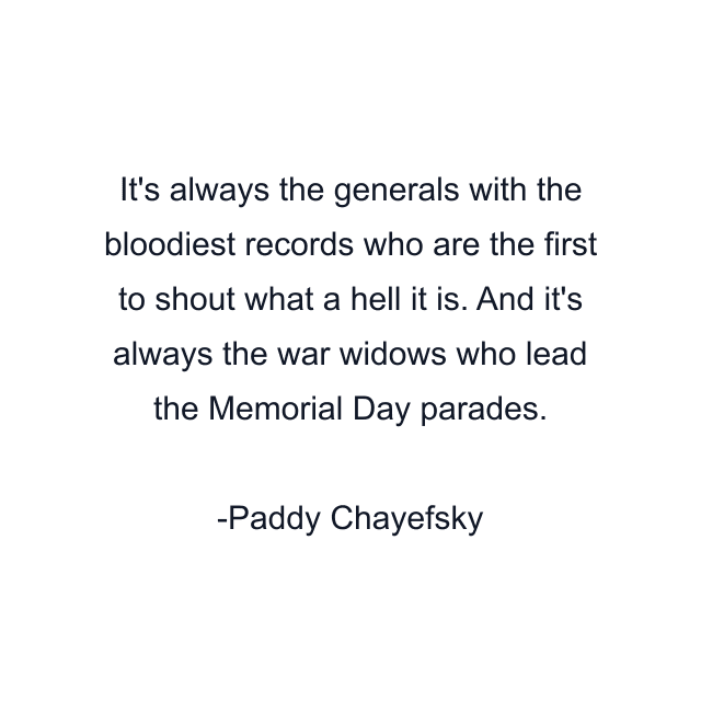 It's always the generals with the bloodiest records who are the first to shout what a hell it is. And it's always the war widows who lead the Memorial Day parades.