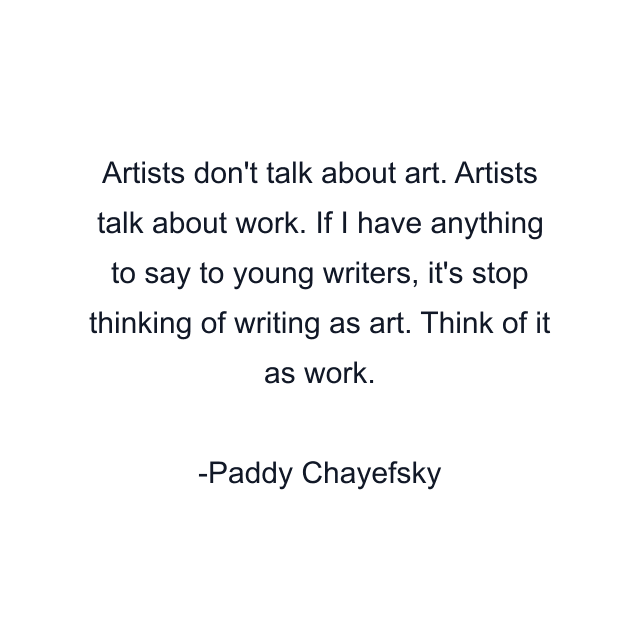 Artists don't talk about art. Artists talk about work. If I have anything to say to young writers, it's stop thinking of writing as art. Think of it as work.