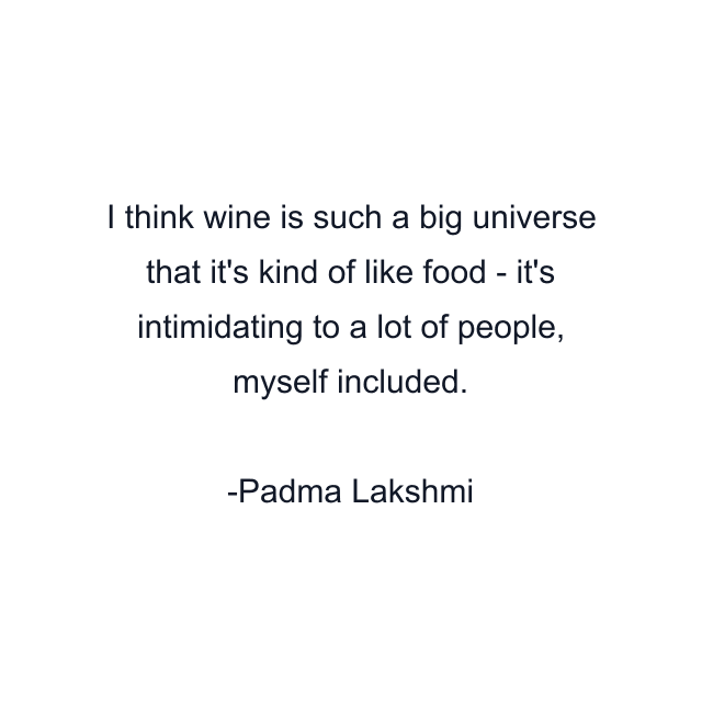 I think wine is such a big universe that it's kind of like food - it's intimidating to a lot of people, myself included.