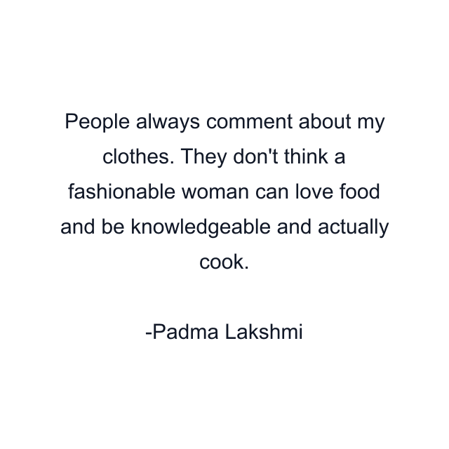 People always comment about my clothes. They don't think a fashionable woman can love food and be knowledgeable and actually cook.