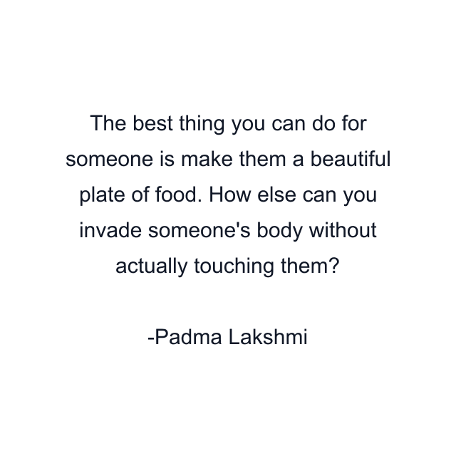 The best thing you can do for someone is make them a beautiful plate of food. How else can you invade someone's body without actually touching them?