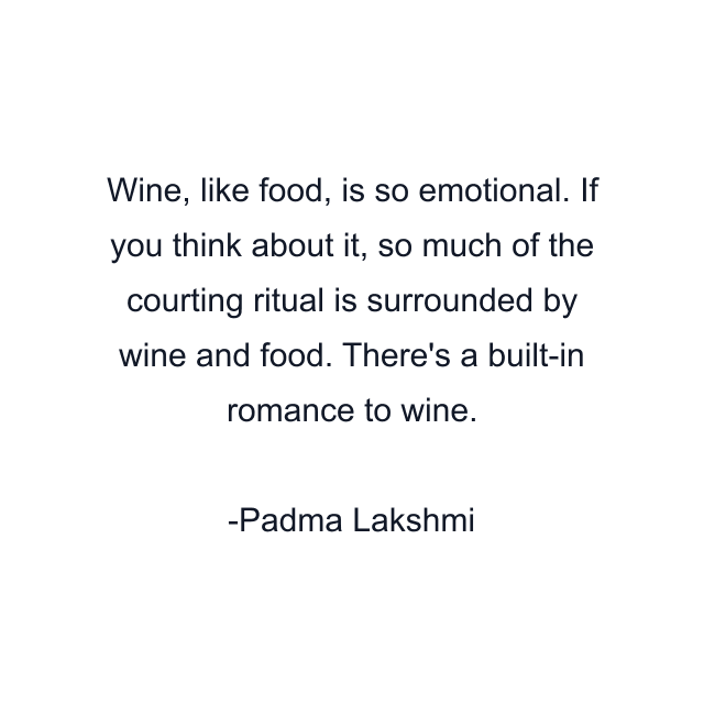 Wine, like food, is so emotional. If you think about it, so much of the courting ritual is surrounded by wine and food. There's a built-in romance to wine.