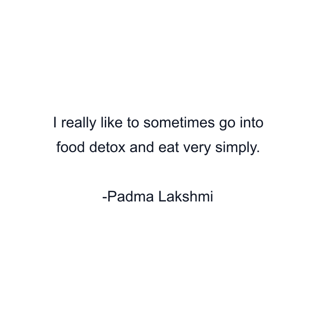 I really like to sometimes go into food detox and eat very simply.