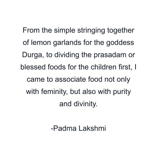 From the simple stringing together of lemon garlands for the goddess Durga, to dividing the prasadam or blessed foods for the children first, I came to associate food not only with feminity, but also with purity and divinity.