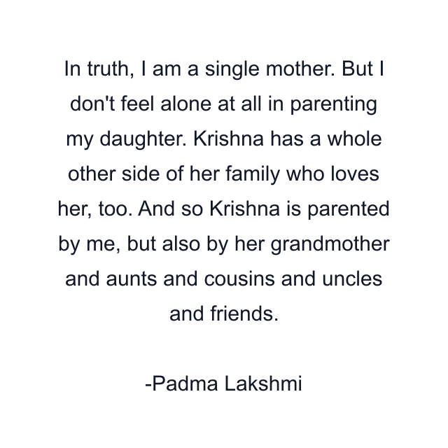 In truth, I am a single mother. But I don't feel alone at all in parenting my daughter. Krishna has a whole other side of her family who loves her, too. And so Krishna is parented by me, but also by her grandmother and aunts and cousins and uncles and friends.